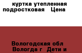 куртка утепленная подростковая › Цена ­ 12-14 - Вологодская обл., Вологда г. Дети и материнство » Детская одежда и обувь   